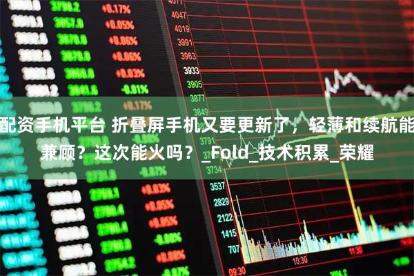 配资手机平台 折叠屏手机又要更新了，轻薄和续航能兼顾？这次能火吗？_Fold_技术积累_荣耀