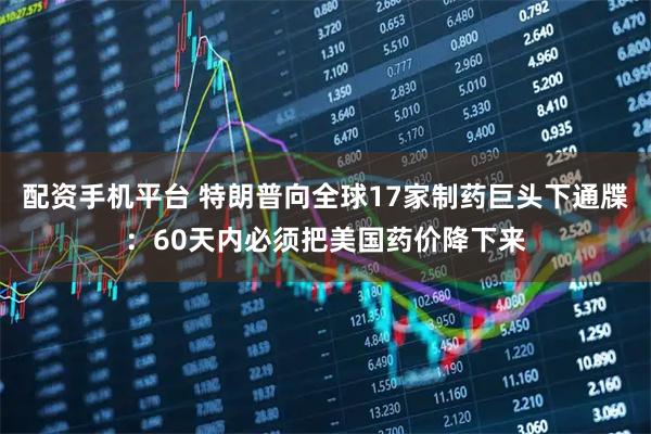 配资手机平台 特朗普向全球17家制药巨头下通牒：60天内必须把美国药价降下来
