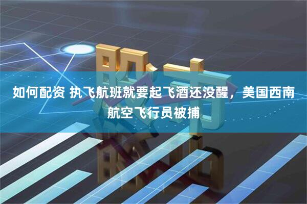 如何配资 执飞航班就要起飞酒还没醒，美国西南航空飞行员被捕