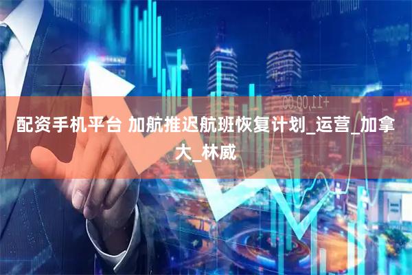 配资手机平台 加航推迟航班恢复计划_运营_加拿大_林威