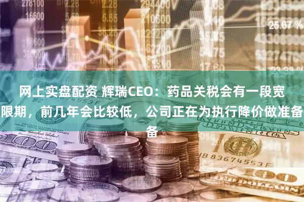 网上实盘配资 辉瑞CEO：药品关税会有一段宽限期，前几年会比较低，公司正在为执行降价做准备