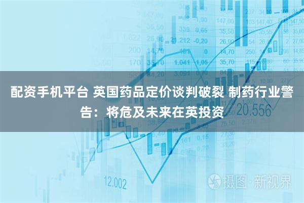 配资手机平台 英国药品定价谈判破裂 制药行业警告：将危及未来在英投资