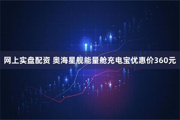网上实盘配资 奥海星舰能量舱充电宝优惠价360元