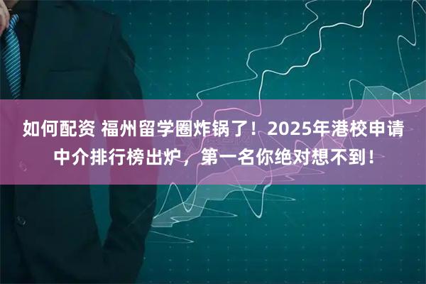 如何配资 福州留学圈炸锅了！2025年港校申请中介排行榜出炉，第一名你绝对想不到！