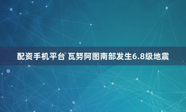 配资手机平台 瓦努阿图南部发生6.8级地震