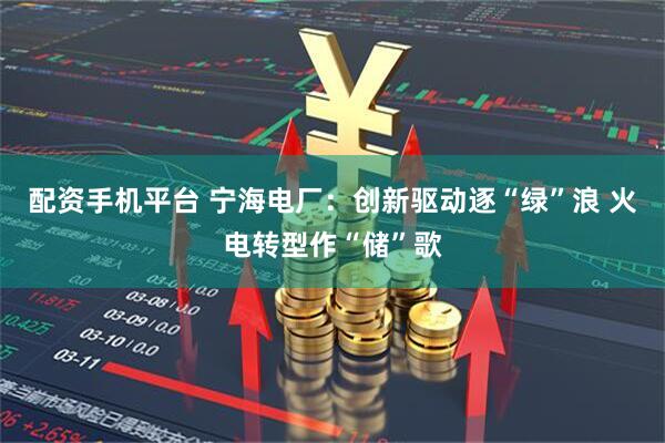 配资手机平台 宁海电厂：创新驱动逐“绿”浪 火电转型作“储”歌
