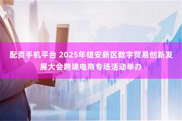 配资手机平台 2025年雄安新区数字贸易创新发展大会跨境电商专场活动举办