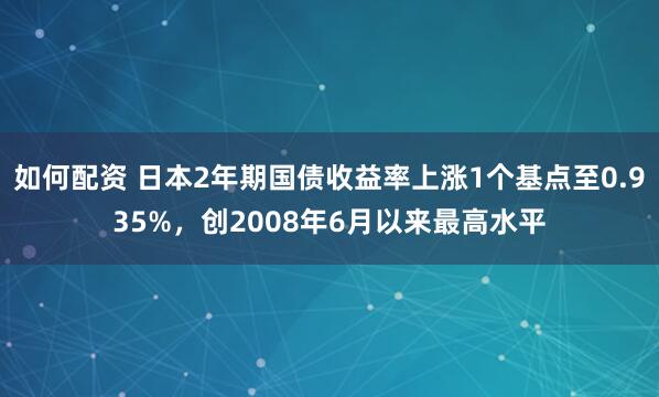 如何配资 日本2年期国债收益率上涨1个基点至0.935%，创2008年6月以来最高水平