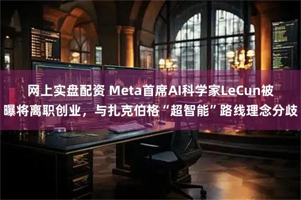 网上实盘配资 Meta首席AI科学家LeCun被曝将离职创业，与扎克伯格“超智能”路线理念分歧
