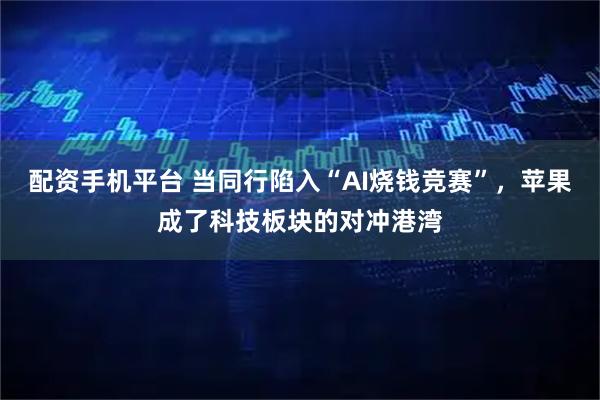 配资手机平台 当同行陷入“AI烧钱竞赛”，苹果成了科技板块的对冲港湾