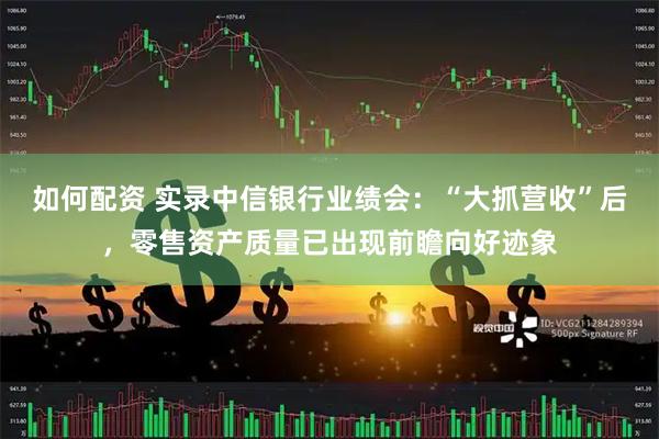 如何配资 实录中信银行业绩会：“大抓营收”后，零售资产质量已出现前瞻向好迹象