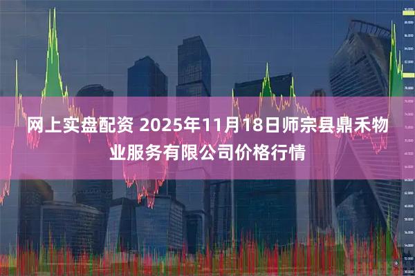 网上实盘配资 2025年11月18日师宗县鼎禾物业服务有限公司价格行情