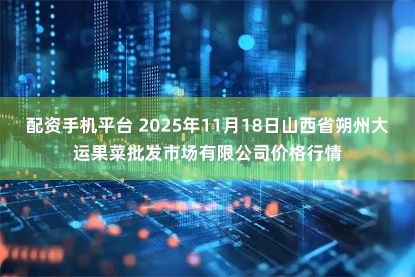 配资手机平台 2025年11月18日山西省朔州大运果菜批发市场有限公司价格行情