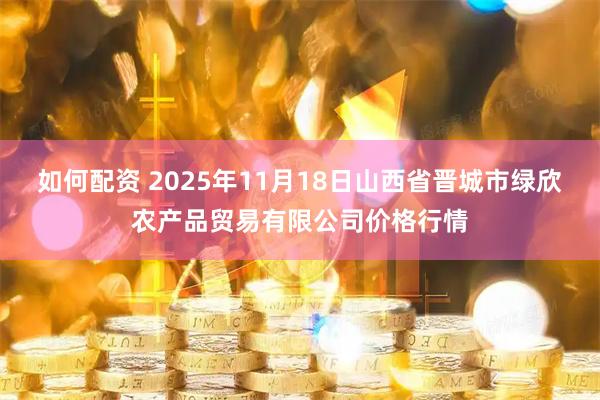 如何配资 2025年11月18日山西省晋城市绿欣农产品贸易有限公司价格行情