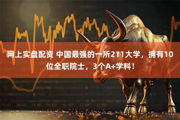 网上实盘配资 中国最强的一所211大学，拥有10位全职院士，3个A+学科！