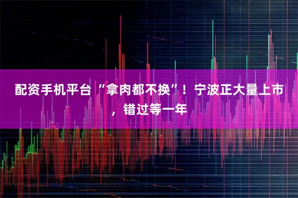 配资手机平台 “拿肉都不换”！宁波正大量上市，错过等一年