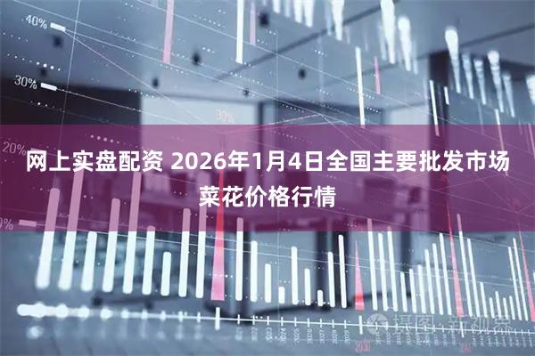 网上实盘配资 2026年1月4日全国主要批发市场菜花价格行情