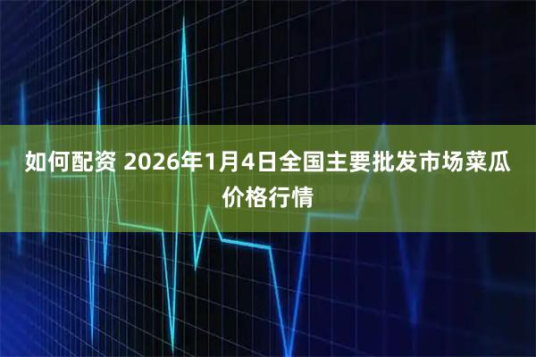 如何配资 2026年1月4日全国主要批发市场菜瓜价格行情