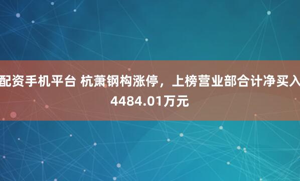 配资手机平台 杭萧钢构涨停，上榜营业部合计净买入4484.01万元