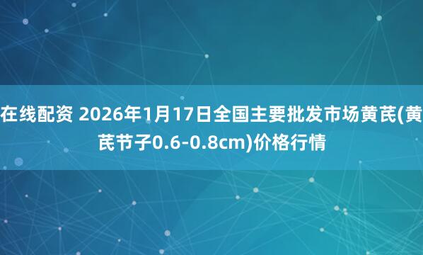 在线配资 2026年1月17日全国主要批发市场黄芪(黄芪节子0.6-0.8cm)价格行情